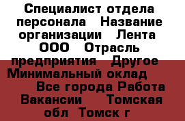 Специалист отдела персонала › Название организации ­ Лента, ООО › Отрасль предприятия ­ Другое › Минимальный оклад ­ 20 900 - Все города Работа » Вакансии   . Томская обл.,Томск г.